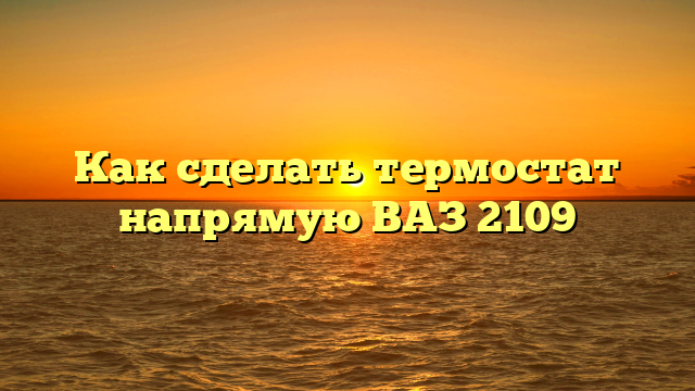 Как сделать термостат напрямую ВАЗ 2109