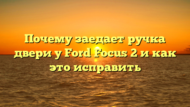 Почему заедает ручка двери у Ford Focus 2 и как это исправить