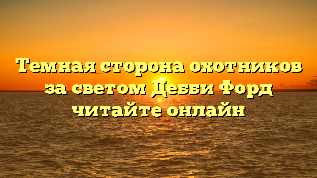 Темная сторона охотников за светом Дебби Форд читайте онлайн