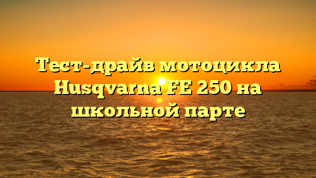 Тест-драйв мотоцикла Husqvarna FE 250 на школьной парте