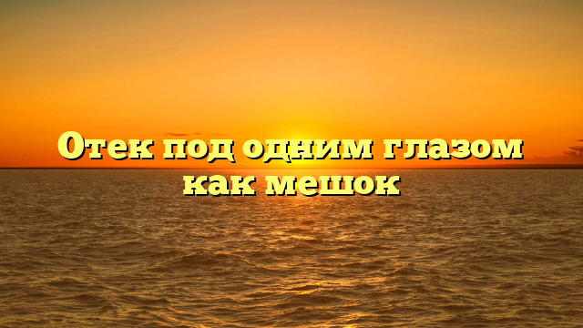 Отек под одним глазом как мешок