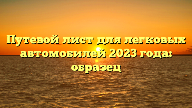 Путевой лист для легковых автомобилей 2023 года: образец