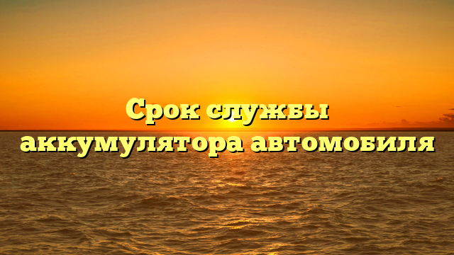 Срок службы аккумулятора автомобиля